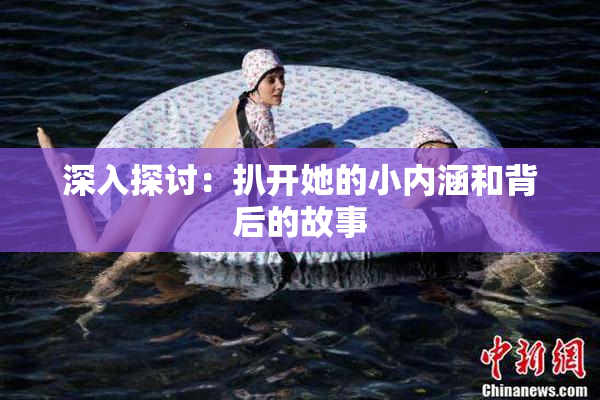 深入探讨：扒开她的小内涵和背后的故事
