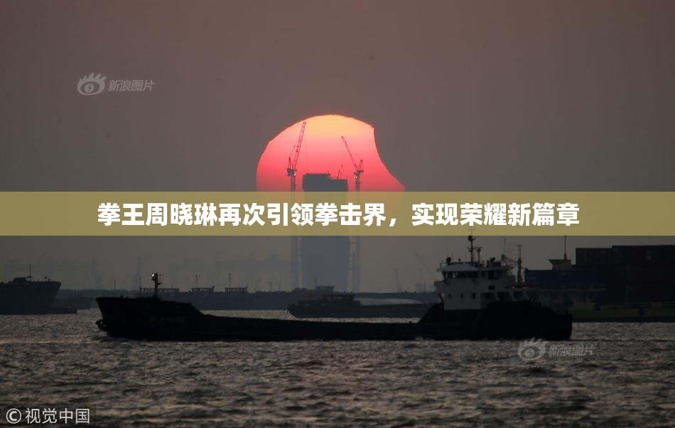 拳王周晓琳再次引领拳击界，实现荣耀新篇章
