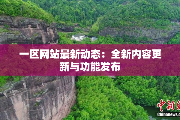 一区网站最新动态：全新内容更新与功能发布