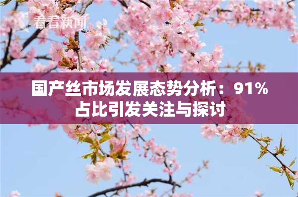 国产丝市场发展态势分析：91%占比引发关注与探讨