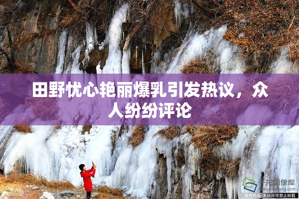 田野忧心艳丽爆乳引发热议，众人纷纷评论