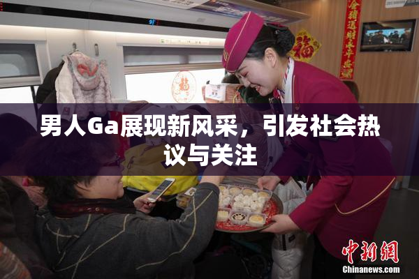 男人Ga展现新风采，引发社会热议与关注