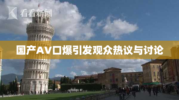 国产AV口爆引发观众热议与讨论