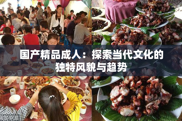 国产精品成人：探索当代文化的独特风貌与趋势