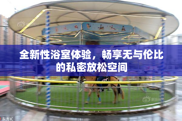 全新性浴室体验，畅享无与伦比的私密放松空间
