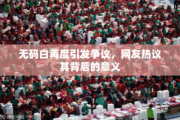 无码白再度引发争议，网友热议其背后的意义