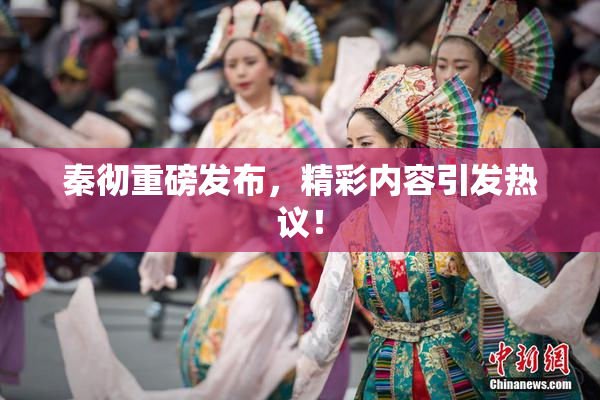 秦彻重磅发布，精彩内容引发热议！