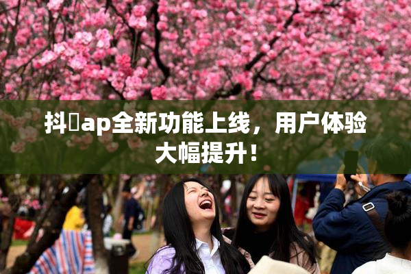 抖抈ap全新功能上线，用户体验大幅提升！