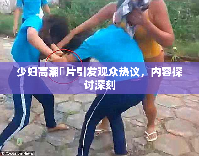 少妇高潮婬片引发观众热议，内容探讨深刻