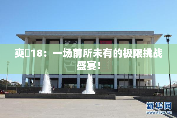 爽擼18：一场前所未有的极限挑战盛宴！