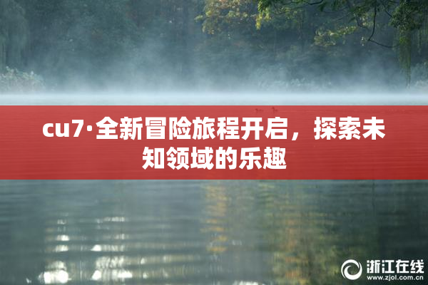 cu7·全新冒险旅程开启，探索未知领域的乐趣