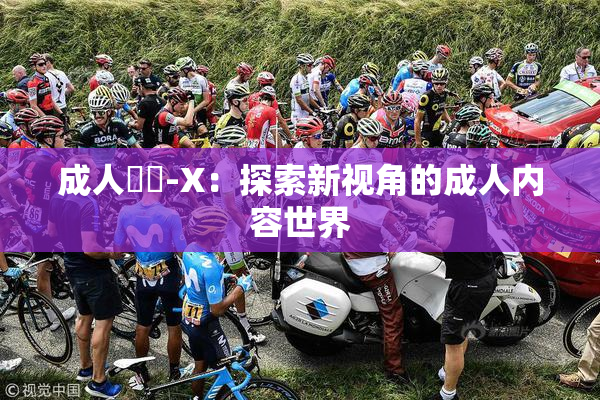 成人視頻-X：探索新视角的成人内容世界