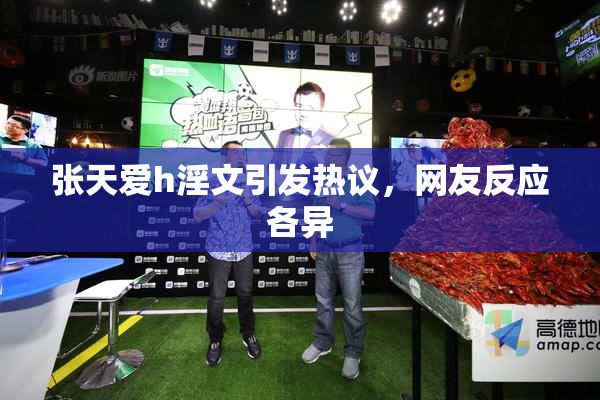张天爱h淫文引发热议，网友反应各异