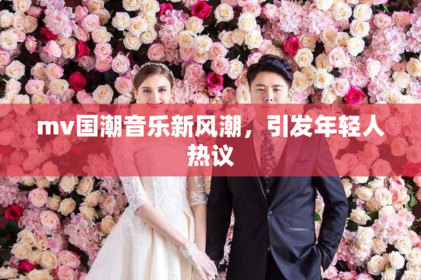mv国潮音乐新风潮，引发年轻人热议