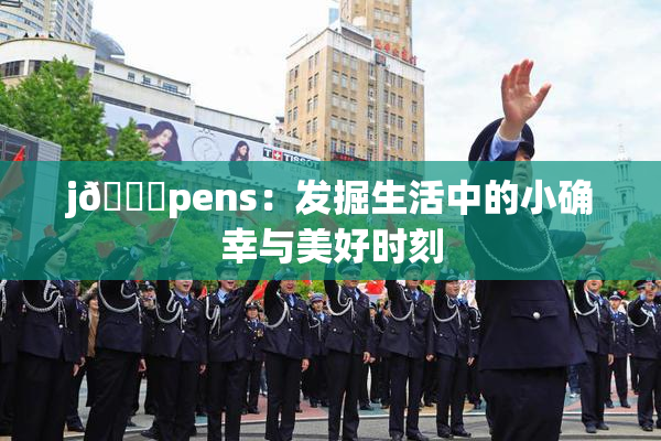 j🈚pens：发掘生活中的小确幸与美好时刻