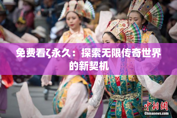 免费看ζ永久：探索无限传奇世界的新契机