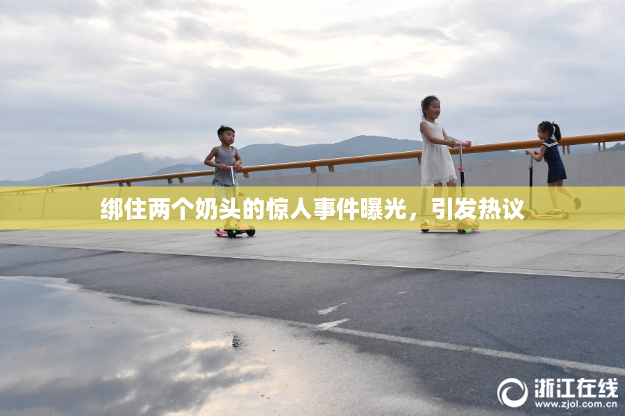 绑住两个奶头的惊人事件曝光，引发热议