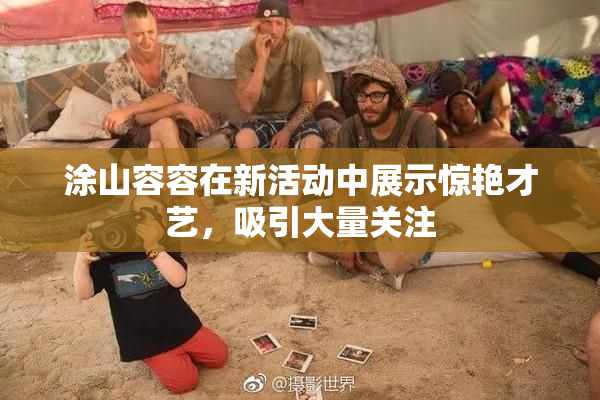 涂山容容在新活动中展示惊艳才艺，吸引大量关注