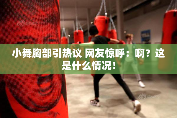 小舞胸部引热议 网友惊呼：啊？这是什么情况！