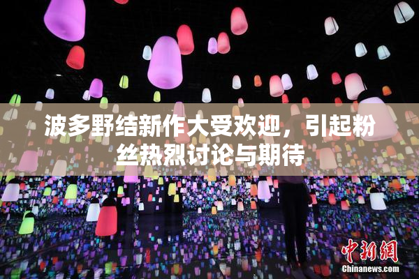 波多野结新作大受欢迎，引起粉丝热烈讨论与期待