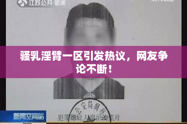 骚乳淫臂一区引发热议，网友争论不断！