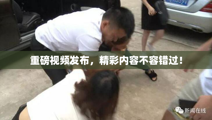 重磅视频发布，精彩内容不容错过！