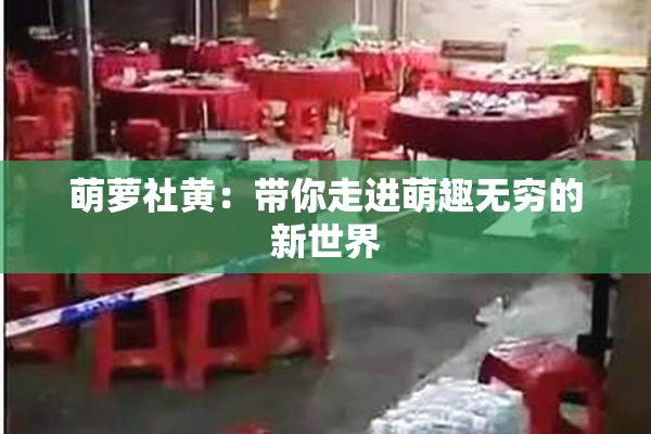 萌萝社黄：带你走进萌趣无穷的新世界