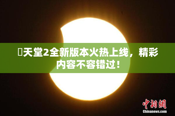 妺天堂2全新版本火热上线，精彩内容不容错过！