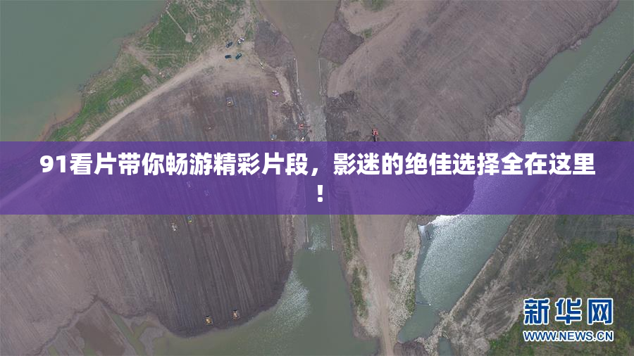 91看片带你畅游精彩片段，影迷的绝佳选择全在这里！