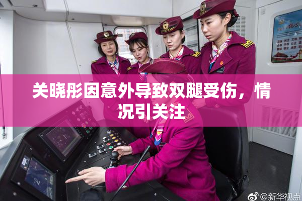 关晓彤因意外导致双腿受伤，情况引关注