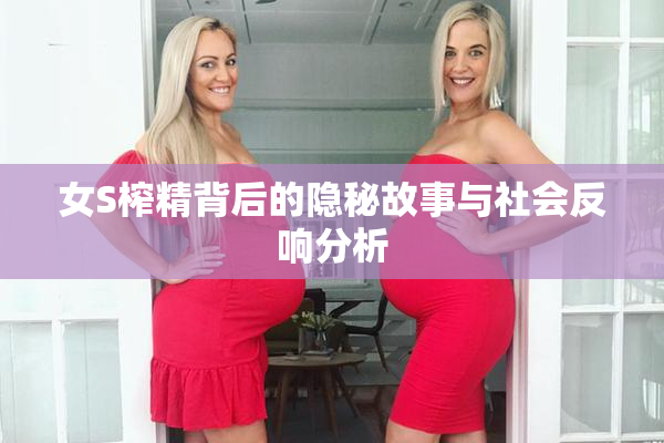 女S榨精背后的隐秘故事与社会反响分析