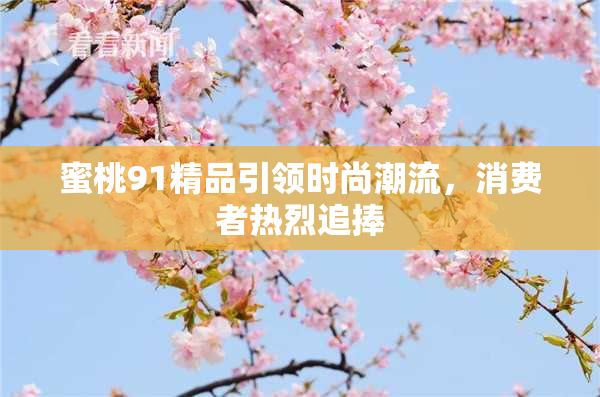 蜜桃91精品引领时尚潮流，消费者热烈追捧