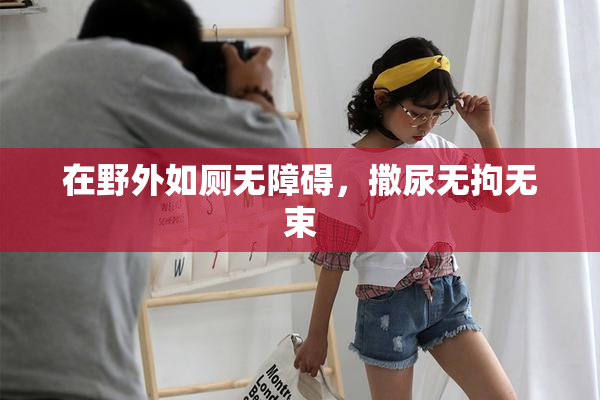 在野外如厕无障碍，撒尿无拘无束