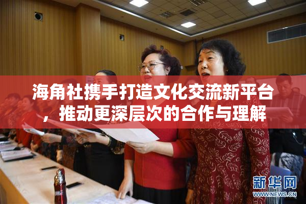 海角社携手打造文化交流新平台，推动更深层次的合作与理解