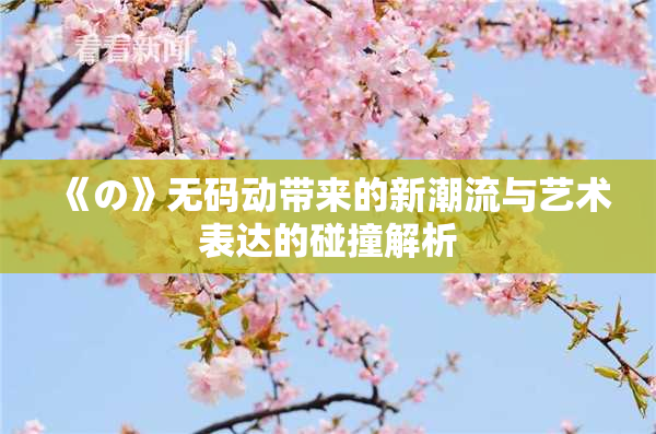 《の》无码动带来的新潮流与艺术表达的碰撞解析
