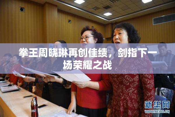 拳王周晓琳再创佳绩，剑指下一场荣耀之战