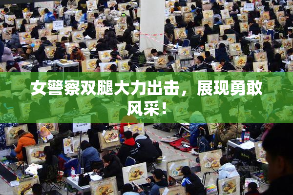 女警察双腿大力出击，展现勇敢风采！