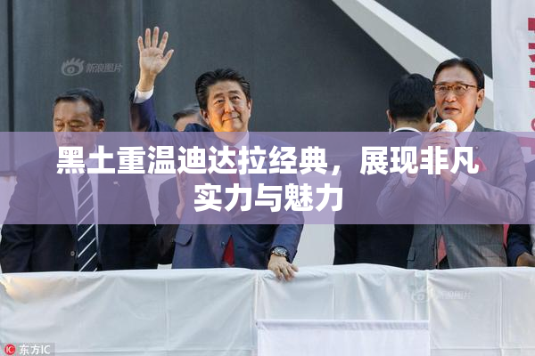 黑土重温迪达拉经典，展现非凡实力与魅力
