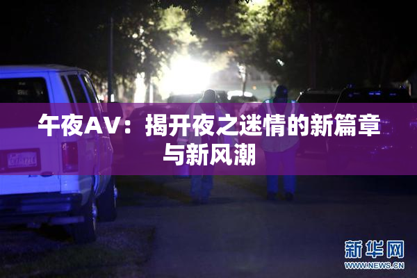 午夜AV：揭开夜之迷情的新篇章与新风潮