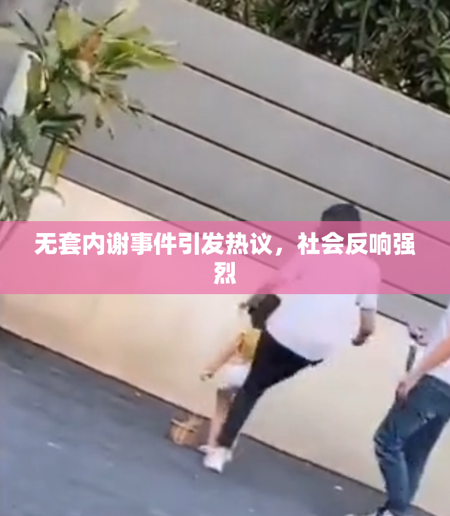 无套内谢事件引发热议，社会反响强烈