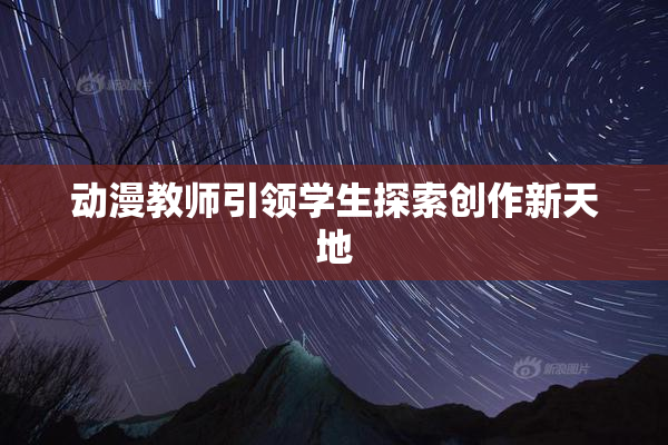 动漫教师引领学生探索创作新天地