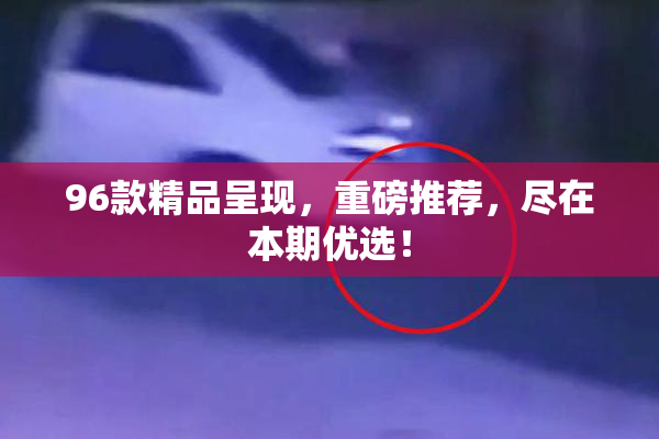 96款精品呈现，重磅推荐，尽在本期优选！