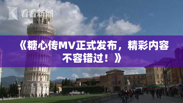 《糖心传MV正式发布，精彩内容不容错过！》