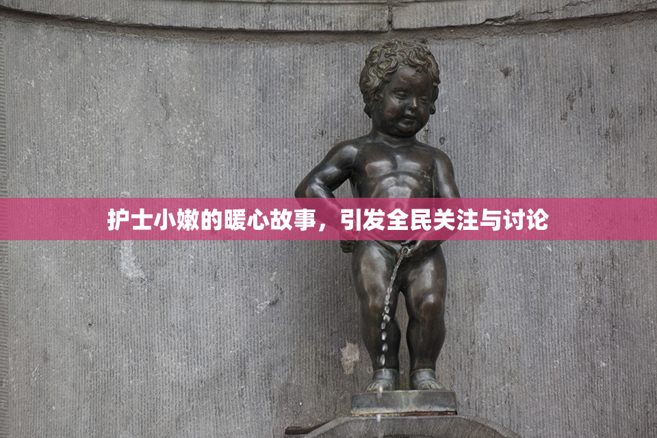 护士小嫩的暖心故事，引发全民关注与讨论