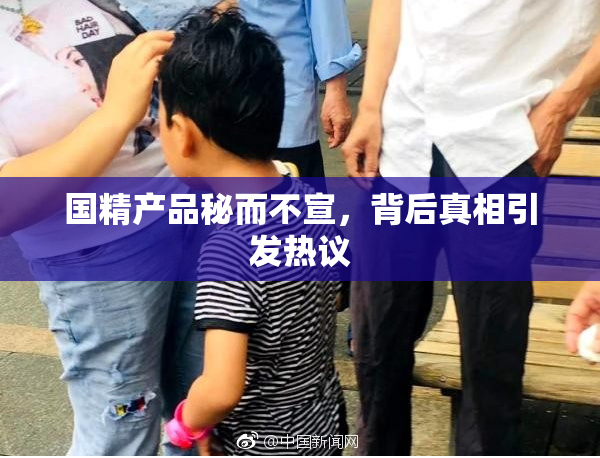 国精产品秘而不宣，背后真相引发热议
