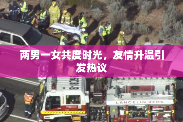两男一女共度时光，友情升温引发热议