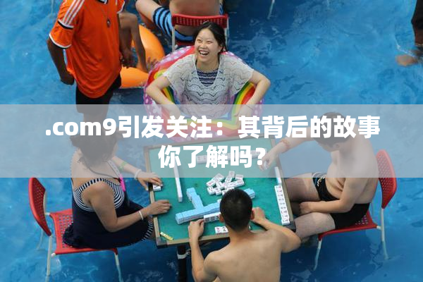 .com9引发关注：其背后的故事你了解吗？
