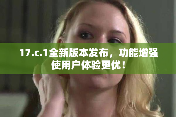 17.c.1全新版本发布，功能增强使用户体验更优！