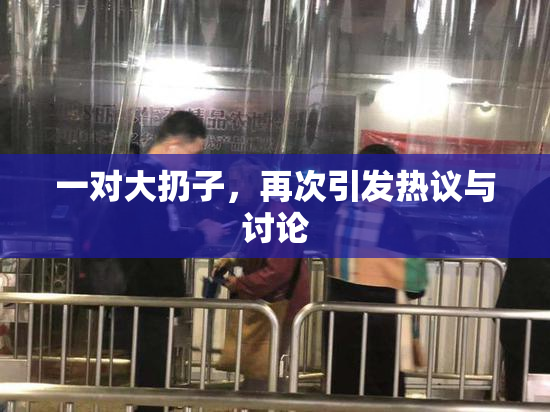 一对大扔子，再次引发热议与讨论