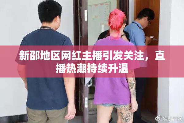 新邵地区网红主播引发关注，直播热潮持续升温